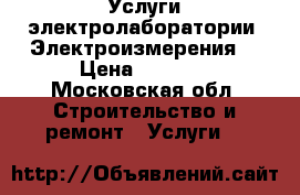 Услуги электролаборатории. Электроизмерения. › Цена ­ 6 000 - Московская обл. Строительство и ремонт » Услуги   